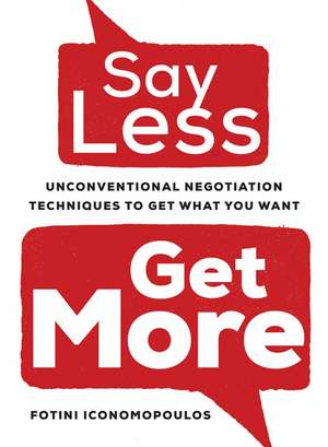 Say Less, Get More: Unconventional Negotiation Techniques to Get What You Want de Fotini Iconomopoulos