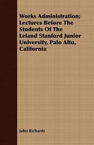 Works Administration; Lectures Before the Students of the Leland Stanford Junior University, Palo Alto, California: An Autobiography de John Richards