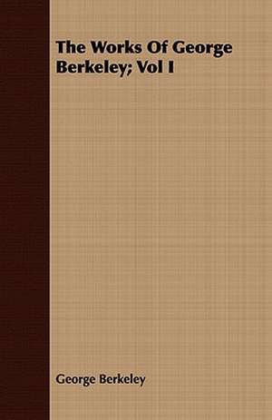 The Works of George Berkeley; Vol I: Together with His Life and Letters de George Berkeley