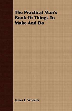 The Practical Man's Book of Things to Make and Do de James E. Wheeler