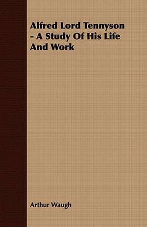 Alfred Lord Tennyson - A Study of His Life and Work: Together with His Life and Letters de Arthur Waugh