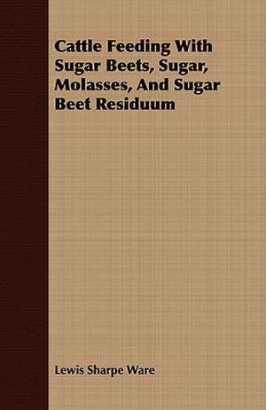 Cattle Feeding with Sugar Beets, Sugar, Molasses, and Sugar Beet Residuum: Together with His Life and Letters de Lewis Sharpe Ware