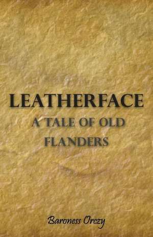 Leatherface - A Tale of Old Flanders de Emmuska Baroness Orczy