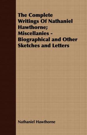 The Complete Writings of Nathaniel Hawthorne; Miscellanies - Biographical and Other Sketches and Letters: With Directions for Handling the Gun, the Rifle, and the Rod, the Art of Shooting on the Wing, the Breaking, de Nathaniel Hawthorne