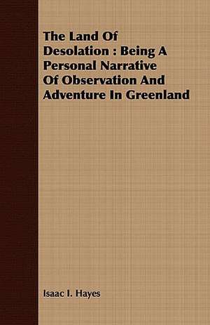 The Land of Desolation: Being a Personal Narrative of Observation and Adventure in Greenland de Isaac I. Hayes