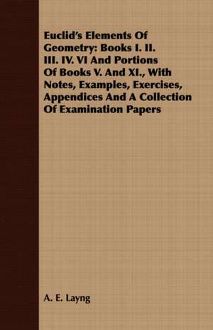 Euclid's Elements of Geometry: Books I. II. III. IV. VI and Portions of Books V. and XI., with Notes, Examples, Exercises, Appendices and a Collectio de A. E. Layng