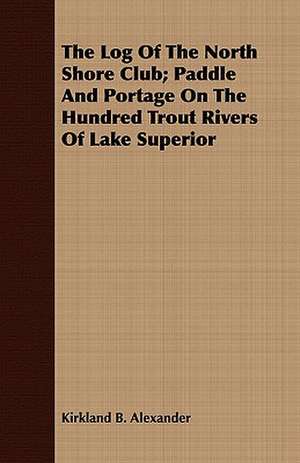 The Log of the North Shore Club; Paddle and Portage on the Hundred Trout Rivers of Lake Superior: An Introduction to Boole's Laws of Thought.. de Kirkland B. Alexander