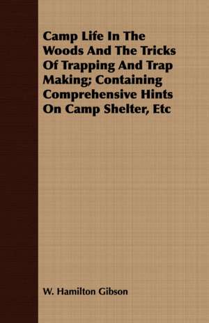 Camp Life in the Woods and the Tricks of Trapping and Trap Making; Containing Comprehensive Hints on Camp Shelter, Etc de William Hamilton Gibson