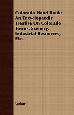 Colorado Hand Book; An Encyclopaedic Treatise on Colorado Towns, Scenery, Industrial Resources, Etc. de various