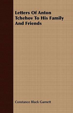 Letters of Anton Tchehov to His Family and Friends: Being the Correspondence of Lafcadio Hearn with Henry Watkin de Constance Black Garnett