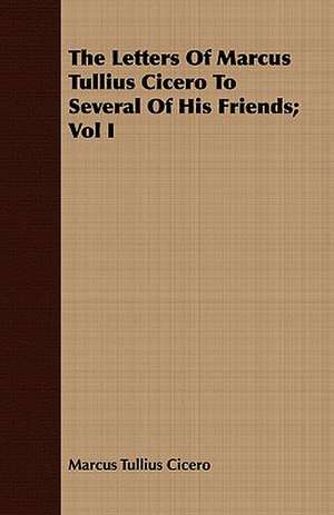 The Letters of Marcus Tullius Cicero to Several of His Friends; Vol I: Newly Arranged with Additions; Vol I de Marcus Tullius. Cicero