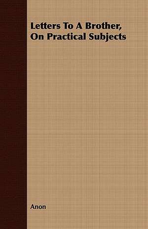 Letters to a Brother, on Practical Subjects: Newly Arranged with Additions; Vol I de Anon