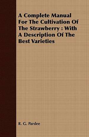 A Complete Manual for the Cultivation of the Strawberry: With a Description of the Best Varieties de R. G. Pardee