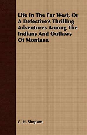 Life in the Far West, or a Detective's Thrilling Adventures Among the Indians and Outlaws of Montana de C. H. SIMPSON