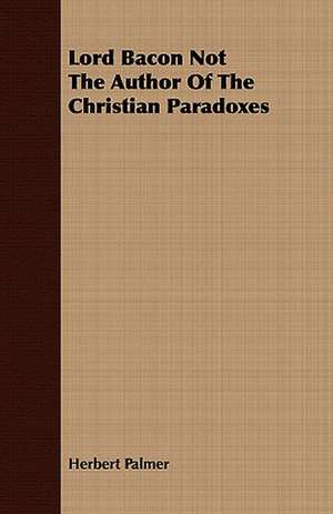 Lord Bacon Not the Author of the Christian Paradoxes: Volume II de Herbert Palmer