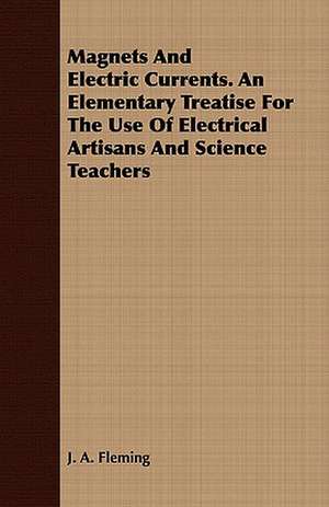 Magnets and Electric Currents. an Elementary Treatise for the Use of Electrical Artisans and Science Teachers: With a Description of Electric Accumulators de J. A. Fleming