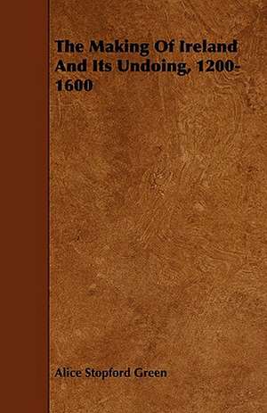 The Making of Ireland and Its Undoing, 1200-1600 de Alice Stopford Green