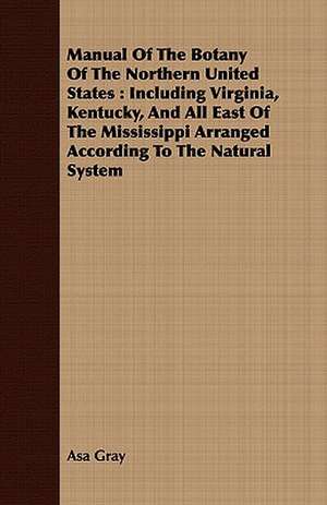 Manual of the Botany of the Northern United States: Including Virginia, Kentucky, and All East of the Mississippi Arranged According to the Natural Sy de Asa Gray