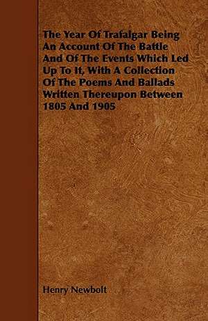 The Year of Trafalgar Being an Account of the Battle and of the Events Which Led Up to It, with a Collection of the Poems and Ballads Written Thereupo: Volume X de Henry Newbolt