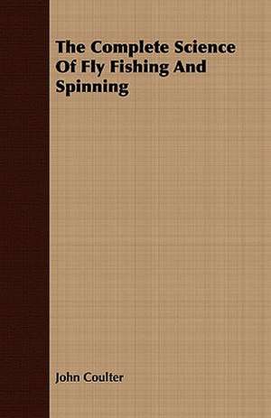 The Complete Science of Fly Fishing and Spinning: Embracing Lathe Work, Vise Work, Drills and Drilling, Taps and Dies, Hardening and Tempering, the Making and Use of de John Coulter