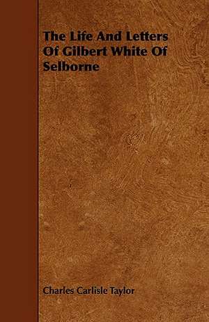 The Life and Letters of Gilbert White of Selborne: Embracing Lathe Work, Vise Work, Drills and Drilling, Taps and Dies, Hardening and Tempering, the Making and Use of de Charles Carlisle Taylor