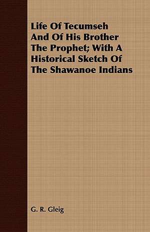 Life of Tecumseh and of His Brother the Prophet; With a Historical Sketch of the Shawanoe Indians: Embracing Lathe Work, Vise Work, Drills and Drilling, Taps and Dies, Hardening and Tempering, the Making and Use of de G. R. Gleig