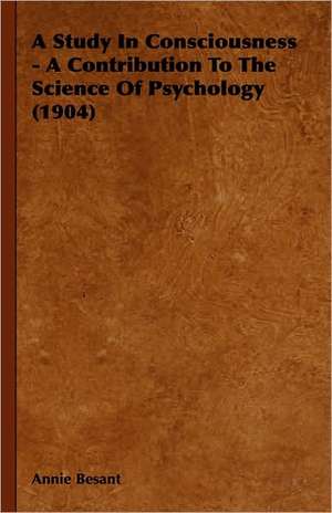 A Study in Consciousness - A Contribution to the Science of Psychology (1904): Theory and Applications de Annie Besant