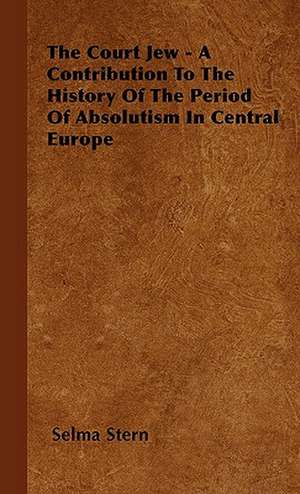 The Court Jew - A Contribution to the History of the Period of Absolutism in Central Europe de Selma Stern