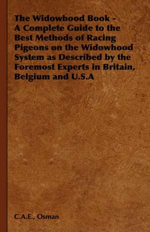 The Widowhood Book - A Complete Guide to the Best Methods of Racing Pigeons on the Widowhood System as Described by the Foremost Experts in Britain, B de C. a. E. Osman