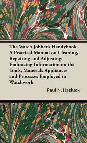 The Watch Jobber's Handybook - A Practical Manual on Cleaning, Repairing and Adjusting de Paul N. Hasluck