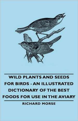 Wild Plants and Seeds for Birds - An Illustrated Dictionary of the Best Foods for Use in the Aviary de Richard Morse