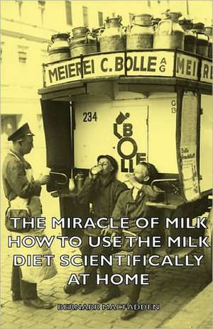 The Miracle of Milk - How to Use the Milk Diet Scientifically at Home de Bernarr MacFadden