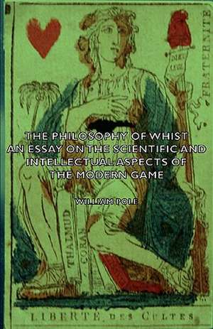 The Philosophy of Whist - An Essay on the Scientific and Intellectual Aspects of the Modern Game de William Pole