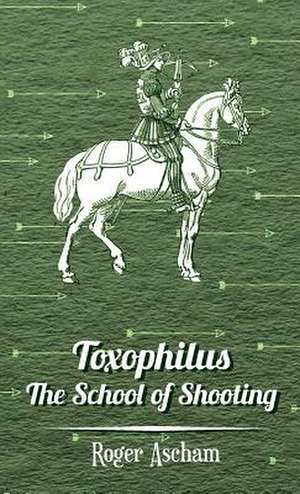 Toxophilus - The School of Shooting (History of Archery Series): Its Culture for Home Use and for Market - A Practical Treatise on the Planting, Cultivation, Harvesting, Marketing, an de Roger Ascham