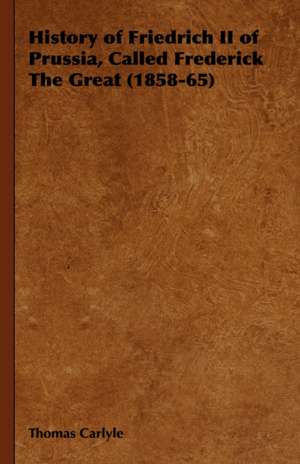 History of Friedrich II of Prussia, Called Frederick the Great (1858-65): Elements of Historical and Practical Politics de Thomas Carlyle