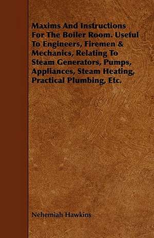 Maxims and Instructions for the Boiler Room. Useful to Engineers, Firemen & Mechanics, Relating to Steam Generators, Pumps, Appliances, Steam Heating,: Being a Practical Treatise on the Design and Construction of Engineering Works in Stone and Heavy Concrete. de Nehemiah Hawkins