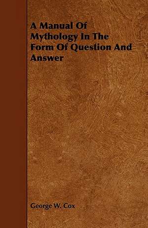 A Manual of Mythology in the Form of Question and Answer: Comprising Concise Directions for Working Metals of All Kinds, Ivory, Bone and Precious Woods; Dyeing, Coloring, and F de George W. Cox