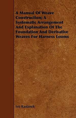 A Manual of Weave Construction; A Systematic Arrangement and Explanation of the Foundation and Derivative Weaves for Harness Looms: Comprising Sebastian's Digest of Trade-Mark Cases, Covering All the Cases Reported Prior to the Year 1879; Together wi de Ivo Kastanek