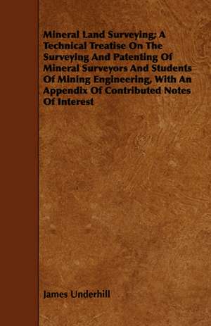 Mineral Land Surveying; A Technical Treatise on the Surveying and Patenting of Mineral Surveyors and Students of Mining Engineering, with an Appendix: An Introduction to the Use of the Microscope in the Examination of Thin Sections of Igneous Rocks de James Underhill