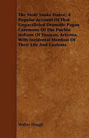 The Moki Snake Dance; A Popular Account of That Unparalleled Dramatic Pagan Ceremony of the Pueblo Indians of Tusayan, Arizona, with Incidental Mentio de Walter Hough