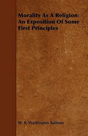 Morality as a Religion: An Exposition of Some First Principles de W. R. Washington Sullivan