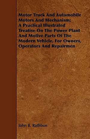 Motor Truck and Automobile Motors and Mechanism; A Practical Illustrated Treatise on the Power Plant and Motive Parts of the Modern Vehicle, for Owner: Complete Edition, with Notes and Critical Illustrative Remarks de John B. Rathbun