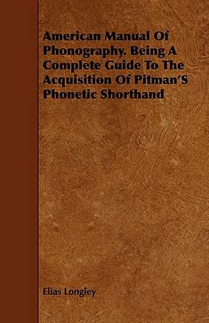 American Manual of Phonography. Being a Complete Guide to the Acquisition of Pitman's Phonetic Shorthand: A Popular Treatise on the Art of Skeletonizing Leaves and Seed-Vessels and Adapting Them to Embellish the Home of Tast de Elias Longley