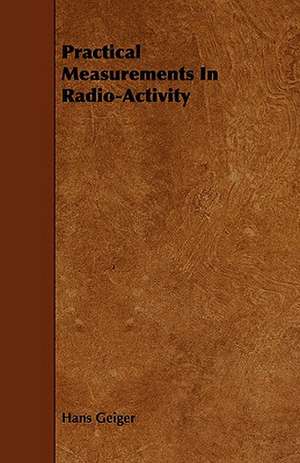 Practical Measurements in Radio-Activity: With Observations on the Breeding and Feeding of Sheep and Cattle, on Rents and Tithes, on the Maintenance and Employm de Hans Geiger