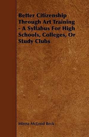 Better Citizenship Through Art Training - A Syllabus for High Schools, Colleges, or Study Clubs: Being a Collection of Stories, Quaint Sayings, and Remembrances, w de Minna McLeod Beck