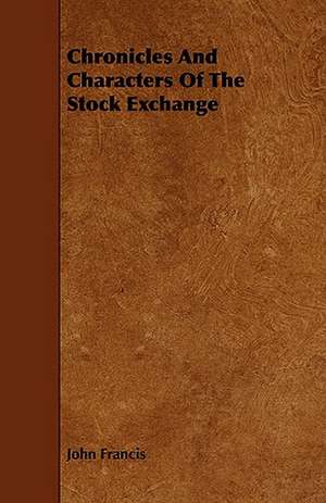 Chronicles and Characters of the Stock Exchange: Their History and Various Breeds - To Which Is Added the Dairy. de John Francis