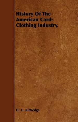 History of the American Card-Clothing Industry.: The Most Reliable Basis of Technical Education in Schools and Classes de H. G. Kittredge