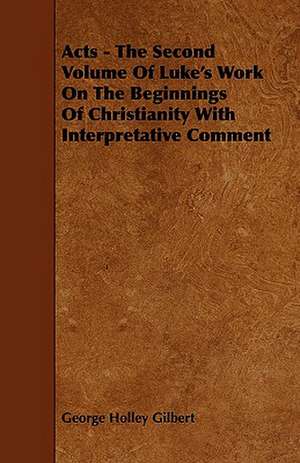 Acts - The Second Volume of Luke's Work on the Beginnings of Christianity with Interpretative Comment: The Most Reliable Basis of Technical Education in Schools and Classes de George Holley Gilbert