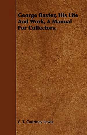 George Baxter, His Life and Work, a Manual for Collectors. de C. T. Courtney Lewis