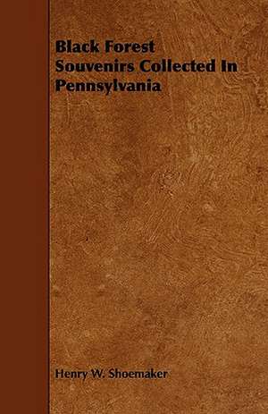 Black Forest Souvenirs Collected in Pennsylvania: With Descriptions of Their Plumage, Habits, Food, Song, Nests, Eggs, Times of Arrival and Departure de Henry W. Shoemaker